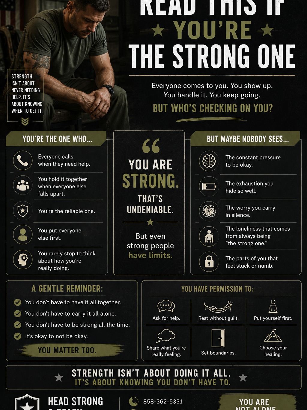 This one's for the people everyone depends on.

The ones who show up.
Handle it.
Figure it out.
Keep going.

The ones who carry stress quietly because they don't want to be a burden.

The ones who answer everyone else's calls but rarely talk about what's weighing on them.

The ones who have become so used to being "the strong one" that asking for help feels uncomfortable.

Here's your reminder:

Strength isn't about carrying everything by yourself.

Strength is knowing when you've been carrying too much for too long.

You don't have to earn support.
You don't have to wait until you're overwhelmed.
And you don't have to have all the answers before reaching out.

Even the strongest people need support sometimes.

Especially the strongest people.

At Head Strong & Ready, we provide confidential, military-informed mental health support for service members, veterans, and military families.

📞 858-362-5331

If this resonated with you, save it for the days when you're carrying more than people realize.

And if someone came to mind while reading this, send it to them.

#MilitaryMentalHealth #TheStrongOne #BreakTheStigma #ActiveDutyLife #VeteranSupport #MentalHealthAwareness #MilitaryFamilies #YouAreNotAlone #HeadStrongReady #StrengthInAskingForHelp