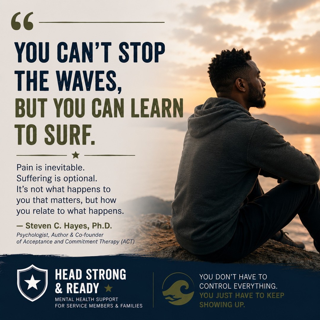 Life doesn't stop being difficult because we want it to.
Stress will come.
Loss will happen.
Unexpected challenges are part of being human.
The goal isn't to eliminate every painful emotion.
It's to learn how to move through them without letting them define us.
As Dr. Steven C. Hayes, founder of Acceptance and Commitment Therapy (ACT), reminds us:
"You can't stop the waves, but you can learn to surf."
That doesn't mean pretending everything is okay.
It means learning to make room for difficult thoughts and emotions while continuing to live a life guided by your values.
Courage isn't the absence of fear.
It's taking the next step even when fear comes along for the ride.
Whether you're navigating anxiety, trauma, grief, or the everyday stress of military life, you don't have to wait until you feel "fixed" before moving toward the life you want.
Healing isn't about controlling every wave.
It's about becoming more confident that you can ride them.
At Head Strong & Ready, we help service members, veterans, and military families build the psychological flexibility to face life's challenges with resilience, purpose, and hope.
📞 858-362-5331
If this message resonated with you, save it as a reminder for the next time life feels overwhelming.
Because the waves may keep coming—but you can learn to surf.
#AcceptanceAndCommitmentTherapy #StevenHayes #ACTTherapy #PsychologicalFlexibility #MentalHealthAwareness #MilitaryMentalHealth #Resilience #HealingJourney #HeadStrongReady #YouAreNotAlone