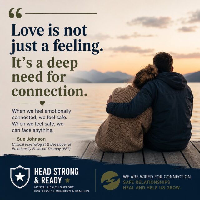 We often think strength means being independent.

Handling things on our own.
Not needing anyone.
Keeping our guard up.

But decades of research tell us something different.

As Sue Johnson, the founder of Emotionally Focused Therapy, reminds us:

"Love is not just a feeling. It's a deep need for connection."

Connection isn't a luxury.

It's part of being human.

When we feel emotionally safe with someone, we're more resilient. We cope with stress more effectively. We communicate better. We heal more fully.

This is especially important for military members and families, where frequent moves, deployments, long separations, and the pressure to "stay strong" can make connection feel difficult.

Needing other people isn't weakness.

It's how we're wired.

Healing doesn't happen because we never struggle.

Healing happens when we have safe people who remind us we don't have to struggle alone.

Whether it's your spouse, a close friend, a family member, or a therapist, meaningful connection can be one of the most powerful protective factors for your mental health.

At Head Strong & Ready, we believe that healthy relationships aren't just good for us—they're part of how we heal.

📞 858-362-5331

Tag someone who has been a safe place in your life, or send this to someone who might need the reminder that connection is strength.

#MentalHealthAwareness #SueJohnson #EmotionallyFocusedTherapy #MilitaryMentalHealth #MilitaryFamilies #HealthyRelationships #ConnectionHeals #TherapyWorks #BreakTheStigma #HeadStrongReady
