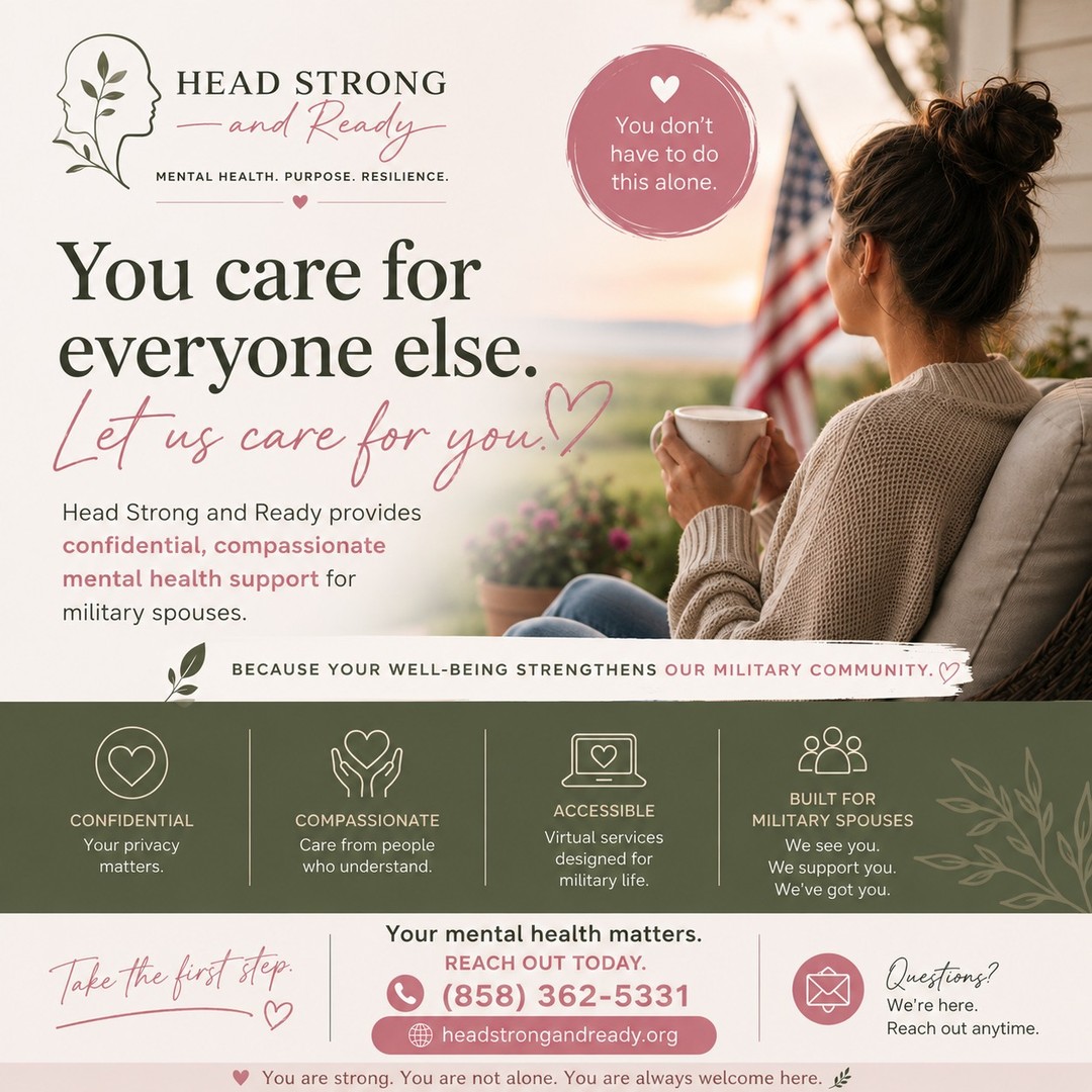To the military spouses who hold everything together...

The one who says, "I'm fine."
The one managing the home during deployment.
The one rebuilding after every PCS.
The one supporting everyone else.

We see you.

The strength it takes to keep going is incredible—but strength doesn't mean carrying every burden by yourself.

At Head Strong and Ready, we're here to provide a safe, compassionate space where you can breathe, process, heal, and reconnect with yourself.

You deserve support, too.

If you've been waiting for a sign to prioritize your mental health, this is it. ❤️

📞 Call us at (858) 362-5331
🌐 HeadStrongAndReady.org

You care for everyone else.
Let us care for you.

#MilitarySpouses #MilSpouseLife #DeploymentLife #PCSLife #MentalHealthSupport #MilitaryCommunity #TherapyForMilitaryFamilies #HeadStrongAndReady #MentalWellness #MilitaryResilience #MilitaryFamilySupport