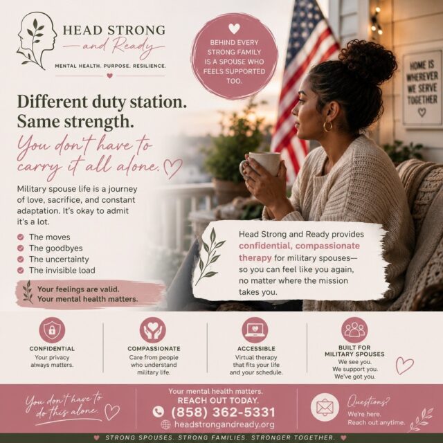Military spouse life is full of change.

PCS moves. Deployments. New schools. New jobs. Starting over—again.

You're the steady one for everyone else, but who is there for you?

At Head Strong and Ready, we believe your mental health deserves the same care and attention you give to your family every day. Therapy isn't a sign of weakness—it's a way to build resilience, find balance, and have a space that's just for you.

No matter where military life takes you, you don't have to navigate it alone.

💚 Confidential therapy
💚 Virtual appointments that fit your schedule
💚 Providers who understand military life

📞 (858) 362-5331
🌿 HeadStrongAndReady.org

Because taking care of yourself is one of the strongest things you can do.

#MilitarySpouse #MilitaryLife #MilSpouse #MentalHealthMatters #MilitaryMentalHealth #TherapyWorks #YouAreNotAlone #HeadStrongAndReady #MilitaryFamily #SelfCare #Resilience #SupportMilitaryFamilies