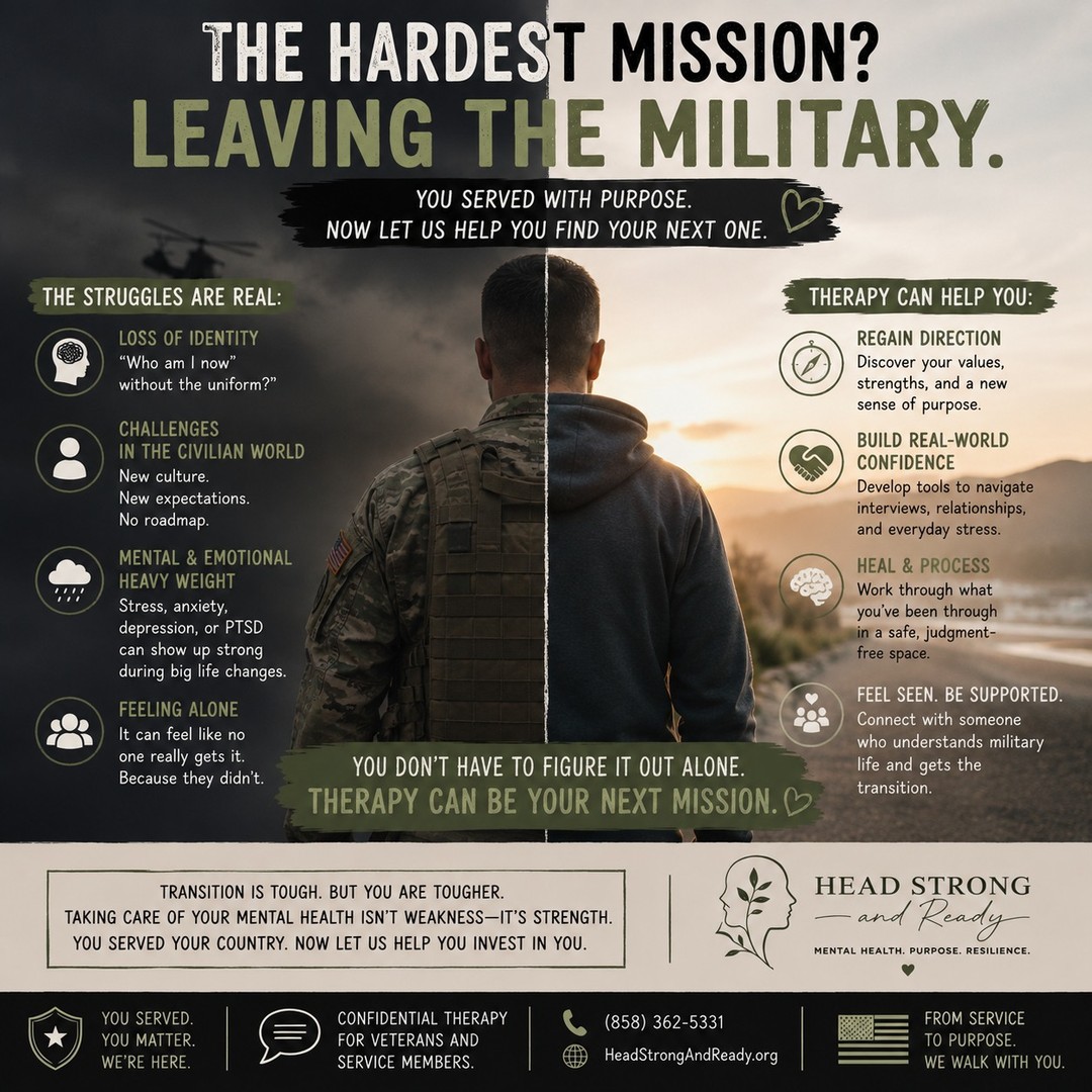 For many veterans, the hardest mission doesn't end when the uniform comes off.

It begins when the next chapter starts.

Leaving the military can bring questions you never expected:
"Who am I now?"
"What's my purpose?"
"Why does civilian life feel harder than I thought it would?"

The transition can come with the loss of structure, identity, community, and routine. Even when it's something you've planned for, it's normal to feel overwhelmed, disconnected, or uncertain.

The strength that carried you through military service can also include knowing when to ask for support.

Therapy isn't about forgetting where you've been—it's about helping you carry your experiences forward, reconnect with who you are beyond the uniform, and build a life that feels meaningful in this next season.

At Head Strong and Ready, we're honored to support veterans through every step of the transition with compassionate, confidential mental health care.

You served your country. Now it's time to invest in yourself.

📞 (858) 362-5331
🌿 HeadStrongAndReady.org

If you're a veteran, what's one piece of advice you'd give someone preparing to transition out of the military? Your experience could make all the difference for someone beginning their next chapter. 🇺🇸💚

#Veteran #Veterans #MilitaryTransition #TransitionAssistance #MilitaryLife #VeteranMentalHealth #MentalHealthMatters #LifeAfterService #HeadStrongAndReady #VeteranSupport #YouServedYouMatter #MissionContinues