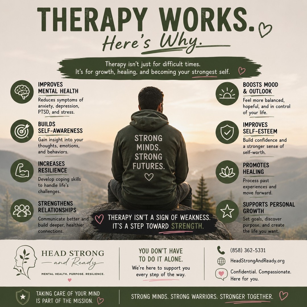 What if therapy wasn't just about getting through hard times...

What if it was about becoming the healthiest version of yourself?

Therapy can help you:
🌱 Better understand yourself.
🧠 Build healthier coping skills.
💚 Strengthen your relationships.
✨ Increase resilience through life's challenges.
🌅 Find clarity, confidence, and purpose.
🤝 Heal from experiences that still affect you today.

Seeking therapy isn't a sign that something is wrong with you.

It's a decision to invest in your well-being.

Whether you're navigating military life, transitioning out of service, supporting a military family, or simply feeling overwhelmed by life's demands, you deserve a space where you can be heard without judgment.

At Head Strong and Ready, we're committed to providing compassionate, confidential mental health care that meets you where you are—because your mental health matters every step of the way.

📞 (858) 362-5331
🌿 HeadStrongAndReady.org

Therapy doesn't change your past—it can change how you move forward. 💚

#MentalHealthMatters #TherapyWorks #MentalWellness #HealingJourney #SelfCare #MilitaryMentalHealth #MilitaryCommunity #HeadStrongAndReady #Resilience #MentalHealthAwareness #Growth #YouAreNotAlone
