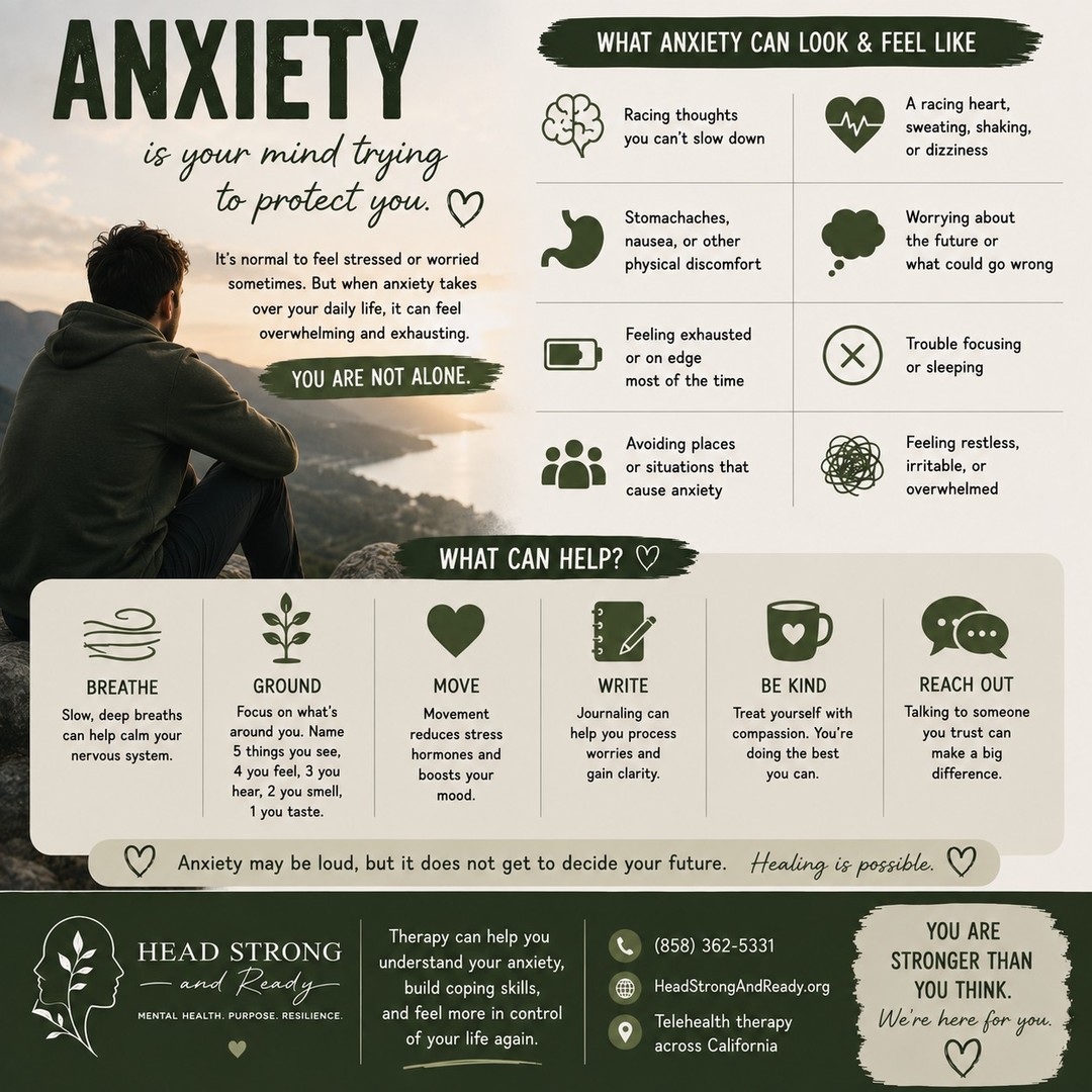 Anxiety isn't a sign of weakness.

It's your brain and body trying to protect you—even when there isn't a real danger.

For some people, anxiety feels like constant "what if" thoughts.
For others, it's a racing heart, trouble sleeping, difficulty concentrating, muscle tension, or feeling like they can never truly relax.

Anxiety can be loud.

But it doesn't get to make your decisions for you.

With the right tools and support, it's possible to understand your anxiety instead of feeling controlled by it.

💚 Things that can help:
• Slow, intentional breathing
• Grounding techniques
• Moving your body
• Journaling your thoughts
• Practicing self-compassion
• Talking with someone you trust
• Working with a therapist

At Head Strong & Ready, we help people build practical skills to manage anxiety, calm their nervous system, and regain confidence—through compassionate, confidential therapy that's primarily offered via telehealth across California.

📞 (858) 362-5331
🌿 HeadStrongAndReady.org

You don't have to wait until your anxiety feels "bad enough" to ask for help.

Support is available, healing is possible, and you don't have to navigate it alone. 💚

#Anxiety #MentalHealthMatters #AnxietyAwareness #TherapyWorks #MentalWellness #StressManagement #SelfCompassion #HeadStrongAndReady #TelehealthTherapy #CaliforniaTherapy #HealingJourney #YouAreNotAlone