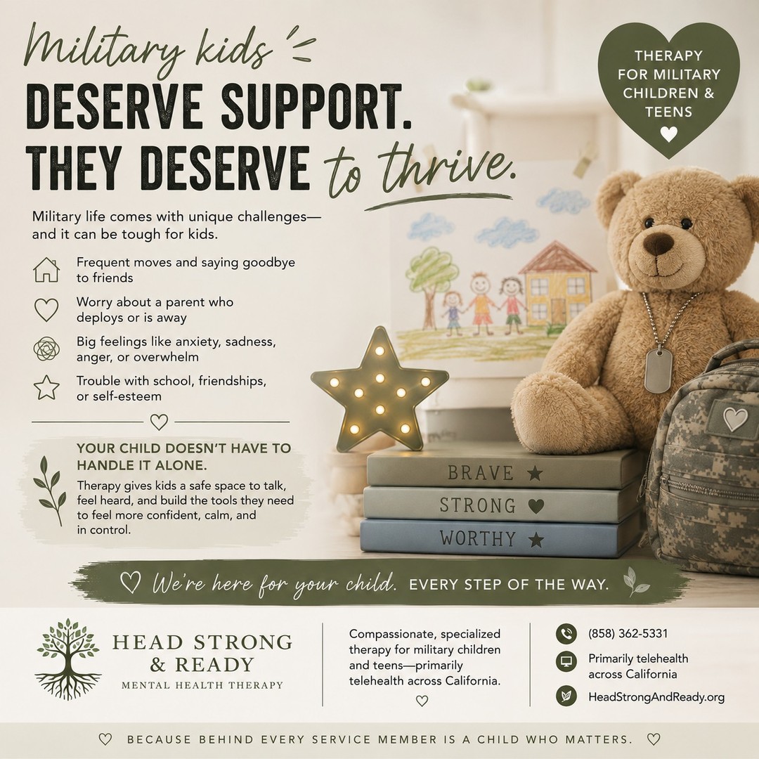 Military kids serve in their own way. 💚

They experience the excitement, pride, and adventure of military life—but they can also experience challenges that are easy to overlook.

🏠 Frequent moves and saying goodbye to friends
💌 Missing a parent during deployment
💭 Worry and uncertainty
😔 Big feelings like sadness, anger, or anxiety
📚 Adjusting to new schools and friendships
❤️ Feeling like they need to “be strong” for their family

Sometimes kids don't have the words to explain what they're feeling. Their struggles may show up through changes in behavior, sleep, school, friendships, or simply seeming more withdrawn.

They don't have to handle it alone.

Therapy can give military children and teens a safe, supportive space to talk about their experiences, understand their emotions, build coping skills, and develop confidence and resilience.

At Head Strong & Ready, we provide compassionate mental health care for military children and teens, primarily through telehealth across California.

📞 (858) 362-5331
💻 Primarily telehealth
🌿 Head Strong & Ready

Because supporting the military community means supporting every member of the family. 🤍

Military kids deserve support. They deserve to be heard. And they deserve to thrive.

#MilitaryKids #MilitaryChildren #MilitaryTeens #MilitaryFamily #MilitaryLife #MilitaryMentalHealth #MentalHealthMatters #ChildrensMentalHealth #TeenMentalHealth #TherapyWorks #MilitarySupport #HeadStrongAndReady #TelehealthTherapy #YouAreNotAlone