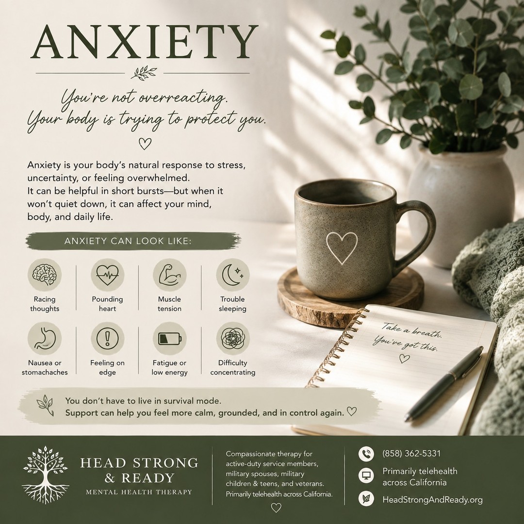 Anxiety isn't always obvious. Sometimes, it's the racing thoughts you can't turn off. The tightness in your chest. The constant feeling that something is about to go wrong. π
Anxiety can look like:
π§ Racing thoughts
β€οΈ A pounding heart
πͺ Muscle tension
π Trouble sleeping
π£ Feeling constantly on edge
πͺ« Fatigue or low energy
π Difficulty concentrating
π€’ Nausea or stomachaches
And sometimes, anxiety looks like βIβm fineβ while your body is telling a completely different story.
Your anxiety isn't a character flaw. Your body is trying to protect youβeven when the alarm system becomes overly sensitive.
You don't have to live in survival mode. π±
Therapy can help you understand your anxiety, recognize your triggers, develop coping skills, and learn ways to feel more grounded and in control.
At Head Strong & Ready, we provide compassionate therapy for active-duty service members, military spouses, military children & teens, and veterans, primarily through telehealth across California.
π (858) 362-5331
π» Primarily telehealth across California
πΏ HeadStrongAndReady.org
You don't have to wait until anxiety becomes overwhelming to ask for support.
Take a breath. You don't have to figure it all out alone. π€
#AnxietyAwareness #AnxietySupport #MentalHealthMatters #TherapyWorks #MentalWellness #AnxietyRelief #SelfCompassion #StressManagement #MilitaryMentalHealth #MilitarySpouse #VeteranMentalHealth #MilitaryKids #HeadStrongAndReady #TelehealthTherapy #YouAreNotAlone