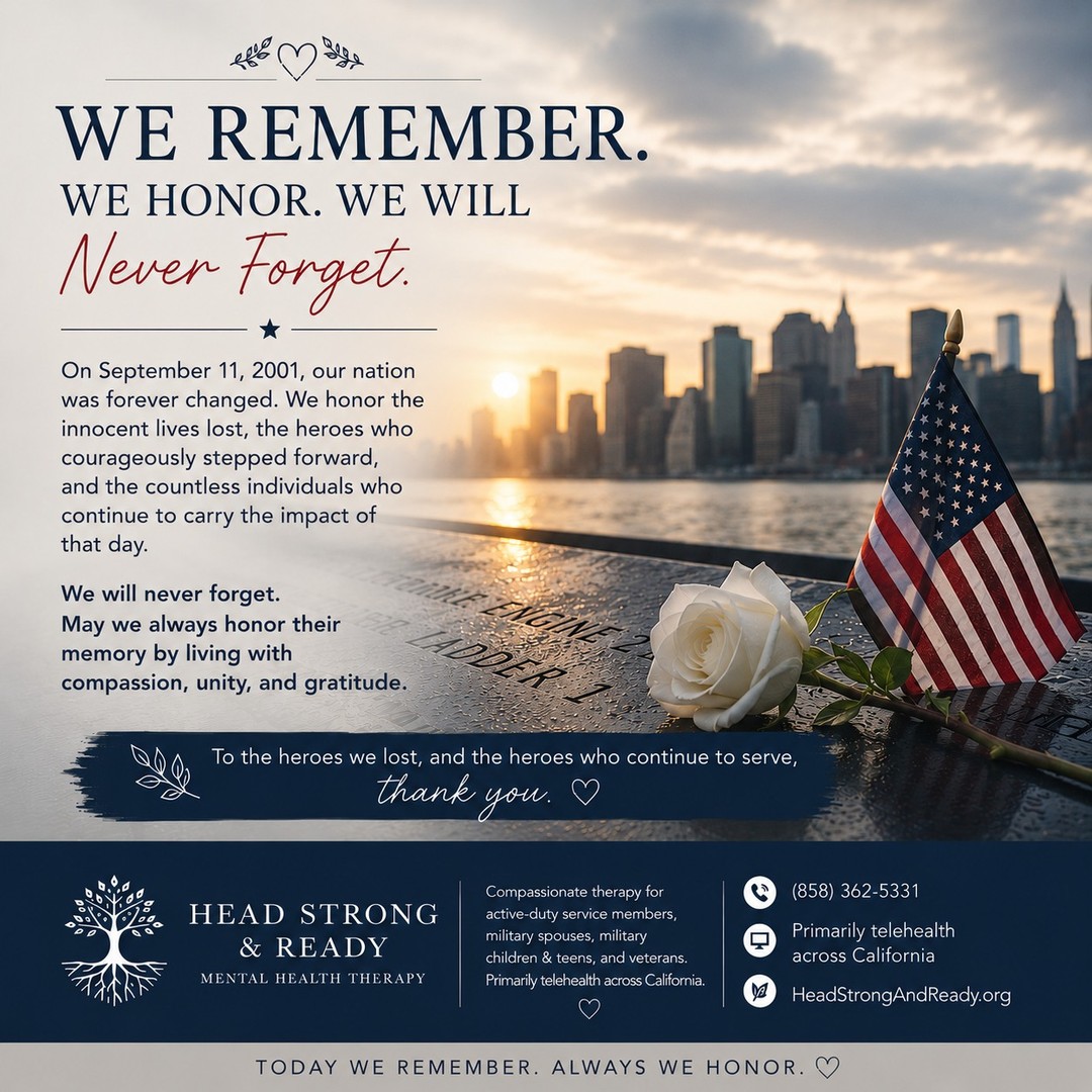 Today, we pause to remember, honor, and reflect. ๐บ๐ธ
September 11, 2001 changed our nation forever. We remember the innocent lives who were lost, the first responders and heroes who ran toward danger, the service members who answered the call, and the countless families and communities forever changed by that day.
We also recognize that remembrance can bring up complicated emotions. Grief, anger, sadness, pride, fear, and even memories that we thought we had moved past can resurface.
There is no โrightโ way to feel on September 11.
For those who served in the years that followed, for veterans carrying memories from their service, and for families who have experienced loss or sacrificeโyour experiences matter, and so does your mental health. ๐
Today, we remember those we lost.
We honor those who served.
We hold space for those who continue to carry the weight of that day.
Never forget. Always remember. Always honor. ๐ค
โ Head Strong & Ready
๐ (858) 362-5331
๐ป Primarily telehealth across California
#September11 #NeverForget #911Memorial #WeRemember #WeHonor #9_11 #FirstResponders #MilitaryCommunity #Veterans #MilitaryMentalHealth #MentalHealthMatters #HeadStrongAndReady #HealingAndHope #HonorAndRemember